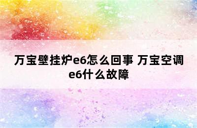 万宝壁挂炉e6怎么回事 万宝空调e6什么故障